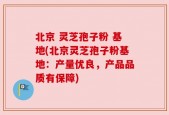 北京 灵芝孢子粉 基地(北京灵芝孢子粉基地：产量优良，产品品质有保障)