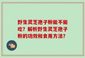 野生灵芝孢子粉能不能吃？解析野生灵芝孢子粉的功效和食用方法？