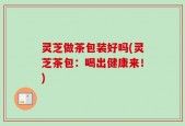 灵芝做茶包装好吗(灵芝茶包：喝出健康来！)