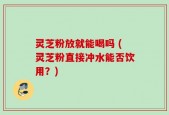 灵芝粉放就能喝吗 (灵芝粉直接冲水能否饮用？)