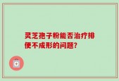 灵芝孢子粉能否治疗排便不成形的问题？