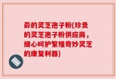 孬的灵芝孢子粉(珍贵的灵芝孢子粉供应商，细心呵护繁殖奇妙灵芝的康复利器)