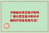 手癣能吃灵芝孢子粉吗？探讨灵芝孢子粉对手癣的疗效及食用方法？