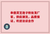 承德灵芝孢子粉批发厂家，供应潮流，品质保证，欢迎洽谈合作