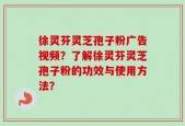 徐灵芬灵芝孢子粉广告视频？了解徐灵芬灵芝孢子粉的功效与使用方法？