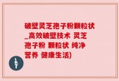 破壁灵芝孢子粉颗粒状_高效破壁技术 灵芝孢子粉 颗粒状 纯净营养 健康生活)