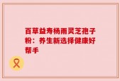 百草益寿杨雨灵芝孢子粉：养生新选择健康好帮手