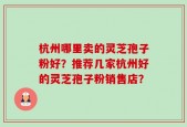 杭州哪里卖的灵芝孢子粉好？推荐几家杭州好的灵芝孢子粉销售店？