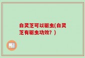 白灵芝可以驱虫(白灵芝有驱虫功效？)