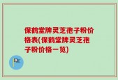 保鹤堂牌灵芝孢子粉价格表(保鹤堂牌灵芝孢子粉价格一览)