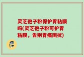 灵芝孢子粉保护胃粘膜吗(灵芝孢子粉可护胃粘膜，告别胃痛困扰)