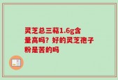 灵芝总三萜1.6g含量高吗？好的灵芝孢子粉是苦的吗