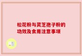松花粉与灵芝孢子粉的功效及食用注意事项