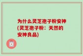 为什么灵芝孢子粉安神(灵芝孢子粉：天然的安神良品)
