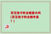 灵芝孢子粉含糖量大吗(灵芝孢子粉含糖丰富？)