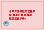 本草方源破壁灵芝孢子粉(本草方源 研发破壁灵芝孢子粉)
