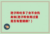 孢子粉吃多了会不会伤身体(孢子粉食用过量是否有害健康？)