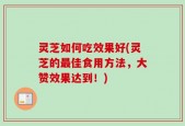 灵芝如何吃效果好(灵芝的最佳食用方法，大赞效果达到！)