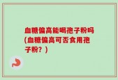 血糖偏高能喝孢子粉吗(血糖偏高可否食用孢子粉？)