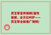 灵芝草宣传视频(强效保健，全方位呵护——灵芝草全新推广视频)