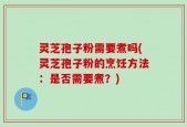 灵芝孢子粉需要煮吗(灵芝孢子粉的烹饪方法：是否需要煮？)