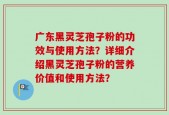广东黑灵芝孢子粉的功效与使用方法？详细介绍黑灵芝孢子粉的营养价值和使用方法？
