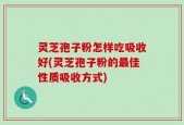 灵芝孢子粉怎样吃吸收好(灵芝孢子粉的最佳性质吸收方式)