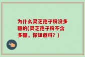 为什么灵芝孢子粉没多糖的(灵芝孢子粉不含多糖，你知道吗？)