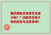服药期能否食用灵芝孢子粉？？详解灵芝孢子粉的禁忌与注意事项？