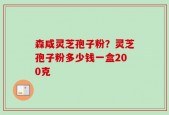 森咸灵芝孢子粉？灵芝孢子粉多少钱一盒200克