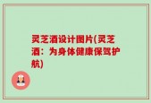 灵芝酒设计图片(灵芝酒：为身体健康保驾护航)