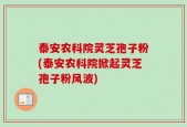 泰安农科院灵芝孢子粉(泰安农科院掀起灵芝孢子粉风波)