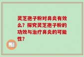 灵芝孢子粉对鼻炎有效么？探究灵芝孢子粉的功效与治疗鼻炎的可能性？