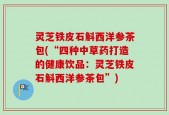 灵芝铁皮石斛西洋参茶包(“四种中草药打造的健康饮品：灵芝铁皮石斛西洋参茶包”)