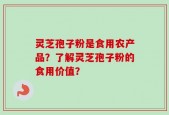 灵芝孢子粉是食用农产品？了解灵芝孢子粉的食用价值？