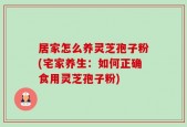 居家怎么养灵芝孢子粉(宅家养生：如何正确食用灵芝孢子粉)