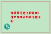 优质灵芝孢子粉外观？什么是纯正的灵芝孢子粉