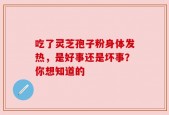 吃了灵芝孢子粉身体发热，是好事还是坏事？你想知道的