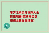 老罗之摘灵芝视频大全在线观看(老罗摘灵芝视频全集在线观看)