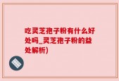 吃灵芝孢子粉有什么好处吗_灵芝孢子粉的益处解析)