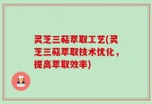 灵芝三萜萃取工艺(灵芝三萜萃取技术优化，提高萃取效率)