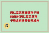 同仁堂灵芝破壁孢子粉的成分(同仁堂灵芝孢子粉含有多种有效成分