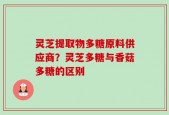 灵芝提取物多糖原料供应商？灵芝多糖与香菇多糖的区别
