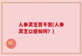 人参灵芝苦不苦(人参灵芝口感如何？)
