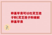 卵巢早衰可以吃灵芝孢子粉(灵芝孢子粉缓解卵巢早衰