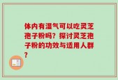 体内有湿气可以吃灵芝孢子粉吗？探讨灵芝孢子粉的功效与适用人群？