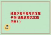 经量少能不能吃灵芝孢子粉(适量食用灵芝孢子粉？)