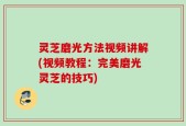 灵芝磨光方法视频讲解(视频教程：完美磨光灵芝的技巧)