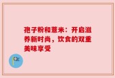 孢子粉和薏米：开启滋养新时尚，饮食的双重美味享受