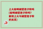 上火能喝破壁孢子粉吗(能喝破壁孢子粉吗？解读上火与破壁孢子粉的关系)